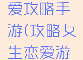 女性向恋爱攻略手游(攻略女生恋爱游戏)
