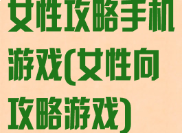 女性攻略手机游戏(女性向攻略游戏)