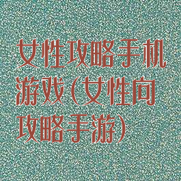 女性攻略手机游戏(女性向攻略手游)