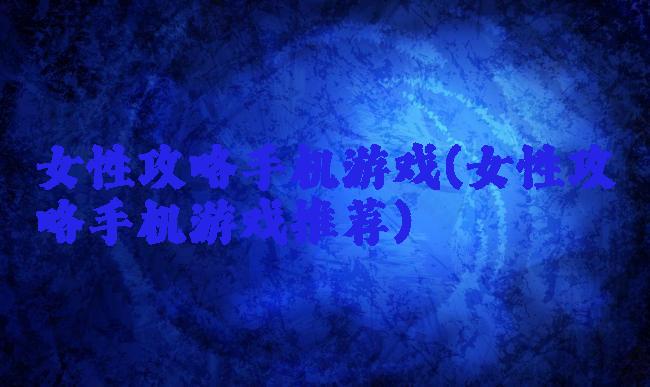 女性攻略手机游戏(女性攻略手机游戏推荐)
