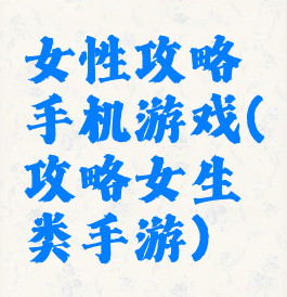 女性攻略手机游戏(攻略女生类手游)