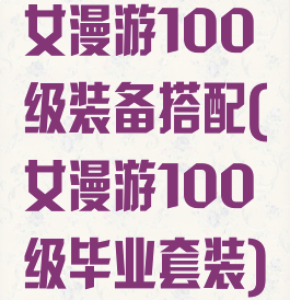 女漫游100级装备搭配(女漫游100级毕业套装)