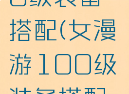女漫游100级装备搭配(女漫游100级装备搭配武器)