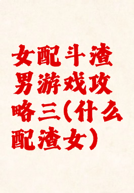 女配斗渣男游戏攻略三(什么配渣女)