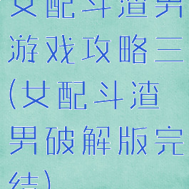 女配斗渣男游戏攻略三(女配斗渣男破解版完结)