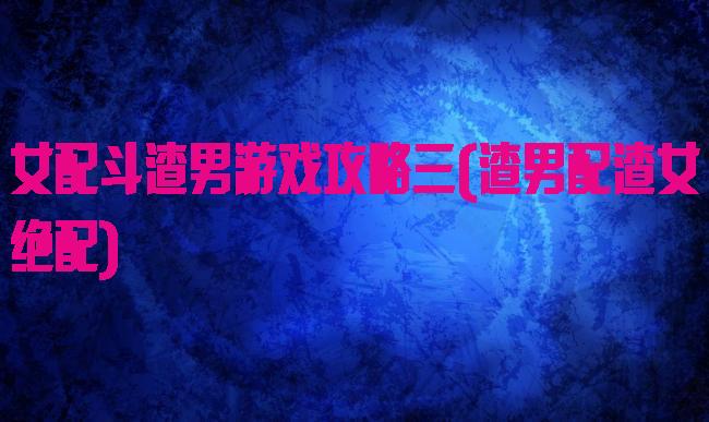 女配斗渣男游戏攻略三(渣男配渣女绝配)