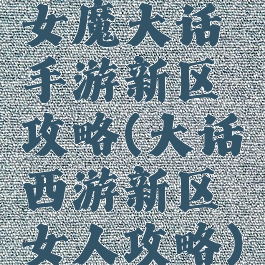 女魔大话手游新区攻略(大话西游新区女人攻略)