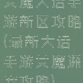 女魔大话手游新区攻略(最新大话手游女魔深度攻略)