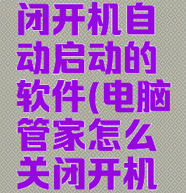 如何用电脑管家关闭开机自动启动的软件(电脑管家怎么关闭开机自启动软件)