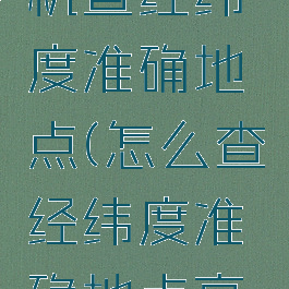 如何用手机查经纬度准确地点(怎么查经纬度准确地点高德地图)