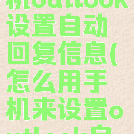 如何用手机outlook设置自动回复信息(怎么用手机来设置outlook自动回复)