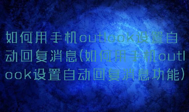 如何用手机outlook设置自动回复消息(如何用手机outlook设置自动回复消息功能)