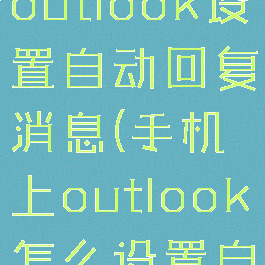 如何用手机outlook设置自动回复消息(手机上outlook怎么设置自动回复)