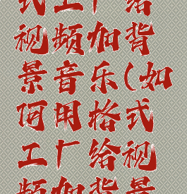 如何用格式工厂给视频加背景音乐(如何用格式工厂给视频加背景音乐声音)