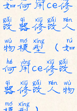 如何用ce修改器修改人物模型(如何用ce修改器修改人物模型)