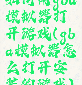 如何用gba模拟器打开游戏(gba模拟器怎么打开安装的游戏)