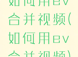 如何用ev合并视频(如何用ev合并视频)