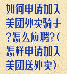 如何申请加入美团外卖骑手?怎么应聘?(怎样申请加入美团送外卖)