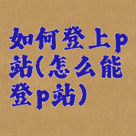 如何登上p站(怎么能登p站)