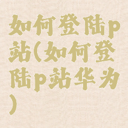 如何登陆p站(如何登陆p站华为)