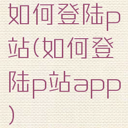 如何登陆p站(如何登陆p站app)