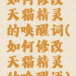 如何修改天猫精灵的唤醒词(如何修改天猫精灵的唤醒语)