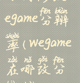 如何修改wegame分辨率(wegame在哪改分辨率)