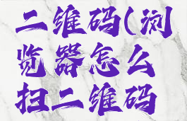 如何使用浏览器扫二维码(浏览器怎么扫二维码你可以告诉我吗)