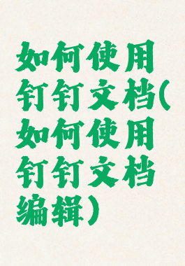 如何使用钉钉文档(如何使用钉钉文档编辑)