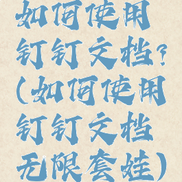 如何使用钉钉文档?(如何使用钉钉文档无限套娃)