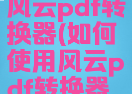 如何使用风云pdf转换器(如何使用风云pdf转换器打印)