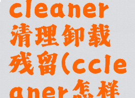 如何使用ccleaner清理卸载残留(ccleaner怎样卸载)