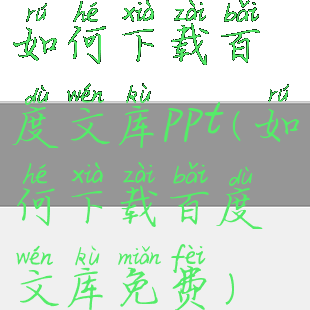 如何下载百度文库ppt(如何下载百度文库免费)