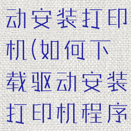 如何下载驱动安装打印机(如何下载驱动安装打印机程序)