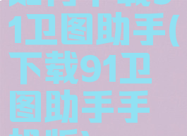 如何下载91卫图助手(下载91卫图助手手机版)