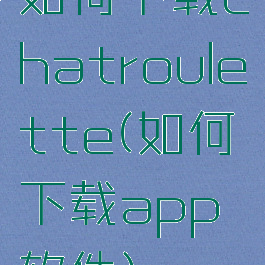 如何下载chatroulette(如何下载app软件)