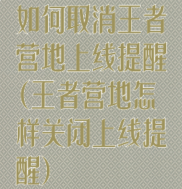如何取消王者营地上线提醒(王者营地怎样关闭上线提醒)