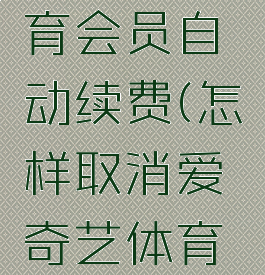 如何取消爱奇艺体育会员自动续费(怎样取消爱奇艺体育会员自动续费)