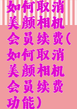 如何取消美颜相机会员续费(如何取消美颜相机会员续费功能)
