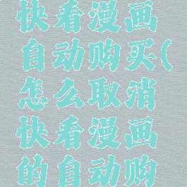 如何取消快看漫画自动购买(怎么取消快看漫画的自动购买)