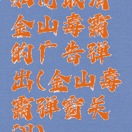 如何取消金山毒霸的广告弹出(金山毒霸弹窗关闭)