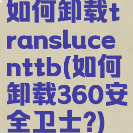 如何卸载translucenttb(如何卸载360安全卫士?)