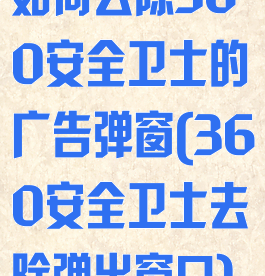 如何去除360安全卫士的广告弹窗(360安全卫士去除弹出窗口)