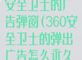 如何去除360安全卫士的广告弹窗(360安全卫士的弹出广告怎么永久关闭)
