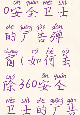 如何去除360安全卫士的广告弹窗(如何去除360安全卫士的广告弹窗软件)