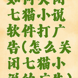 如何关闭七猫小说软件打广告(怎么关闭七猫小说的广告)