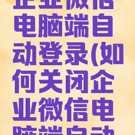 如何关闭企业微信电脑端自动登录(如何关闭企业微信电脑端自动登录账号)