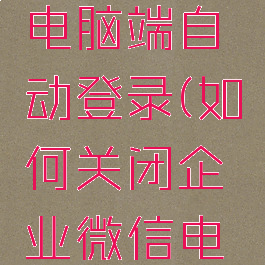如何关闭企业微信电脑端自动登录(如何关闭企业微信电脑端自动登录设置)