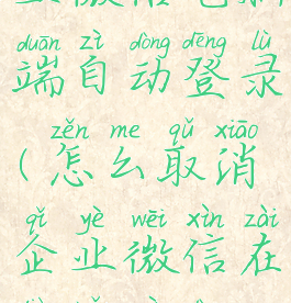 如何关闭企业微信电脑端自动登录(怎么取消企业微信在电脑自动登录)