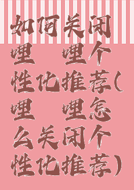 如何关闭哔哩哔哩个性化推荐(哔哩哔哩怎么关闭个性化推荐)